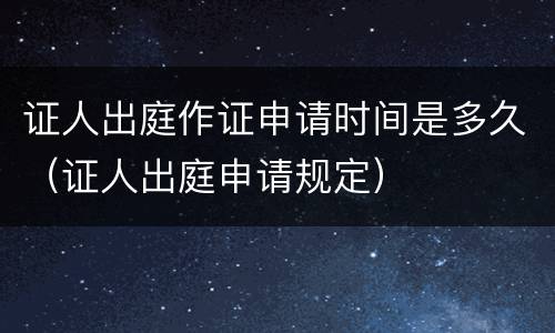 证人出庭作证申请时间是多久（证人出庭申请规定）