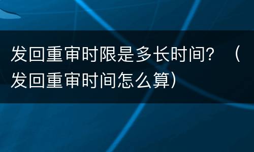 发回重审时限是多长时间？（发回重审时间怎么算）
