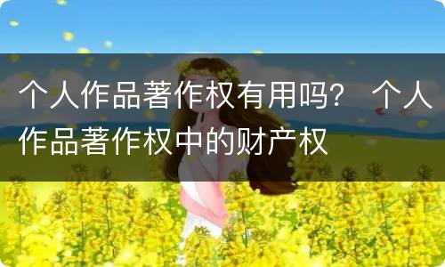 个人作品著作权有用吗？ 个人作品著作权中的财产权