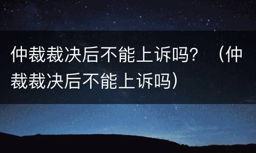仲裁裁决后不能上诉吗？（仲裁裁决后不能上诉吗）