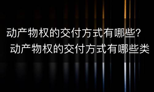 动产物权的交付方式有哪些？ 动产物权的交付方式有哪些类型