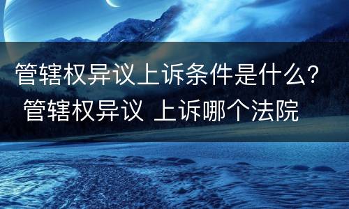 管辖权异议上诉条件是什么？ 管辖权异议 上诉哪个法院