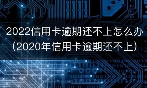 2022信用卡逾期还不上怎么办（2020年信用卡逾期还不上）