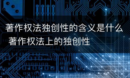著作权法独创性的含义是什么 著作权法上的独创性