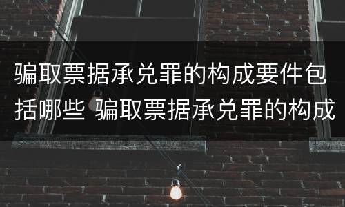 骗取票据承兑罪的构成要件包括哪些 骗取票据承兑罪的构成要件包括哪些