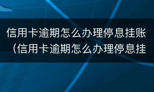 信用卡逾期怎么办理停息挂账（信用卡逾期怎么办理停息挂账正规公司）