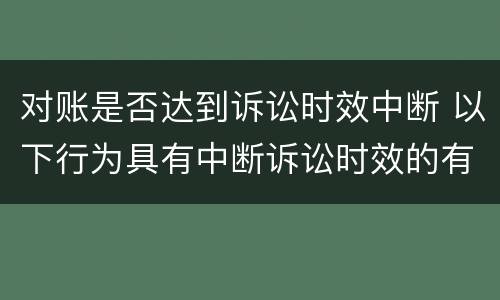 对账是否达到诉讼时效中断 以下行为具有中断诉讼时效的有与债务人对账
