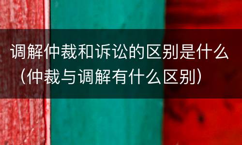 调解仲裁和诉讼的区别是什么（仲裁与调解有什么区别）