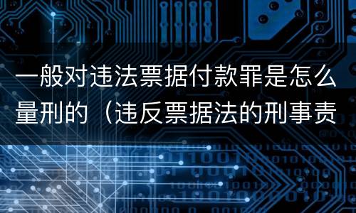 一般对违法票据付款罪是怎么量刑的（违反票据法的刑事责任）