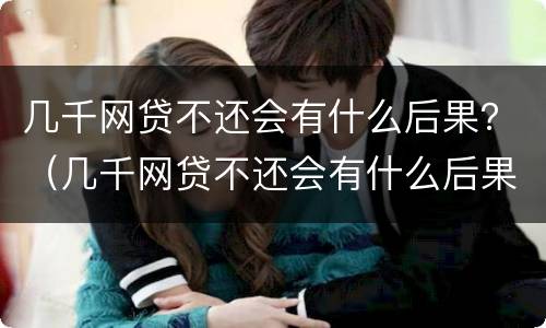 几千网贷不还会有什么后果？（几千网贷不还会有什么后果嘛）