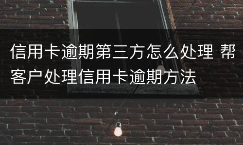 信用卡逾期第三方怎么处理 帮客户处理信用卡逾期方法