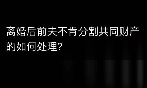 离婚后前夫不肯分割共同财产的如何处理？