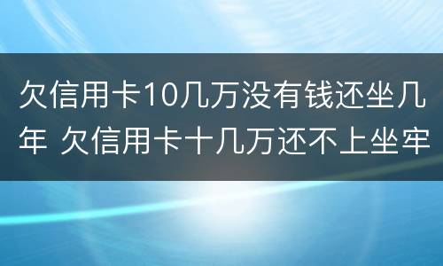 欠信用卡10几万没有钱还坐几年 欠信用卡十几万还不上坐牢的有吗?