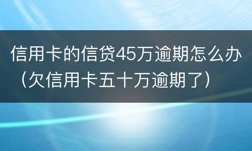 信用卡的信贷45万逾期怎么办（欠信用卡五十万逾期了）