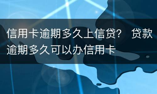 信用卡逾期多久上信贷？ 贷款逾期多久可以办信用卡