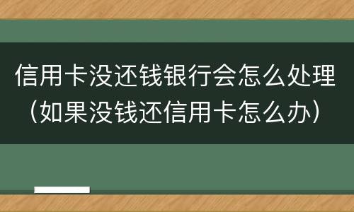信用卡没还钱银行会怎么处理（如果没钱还信用卡怎么办）