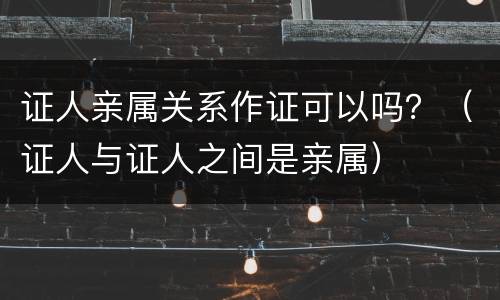 证人亲属关系作证可以吗？（证人与证人之间是亲属）