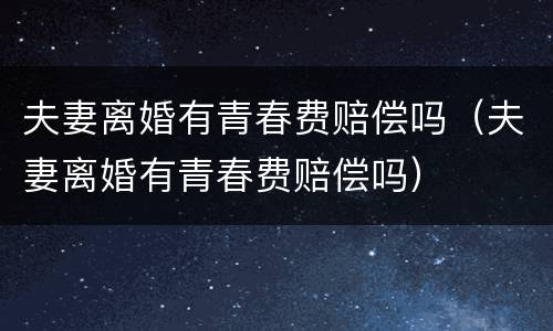 夫妻离婚有青春费赔偿吗（夫妻离婚有青春费赔偿吗）