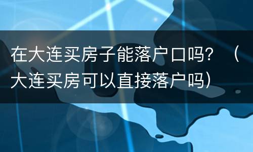 在大连买房子能落户口吗？（大连买房可以直接落户吗）