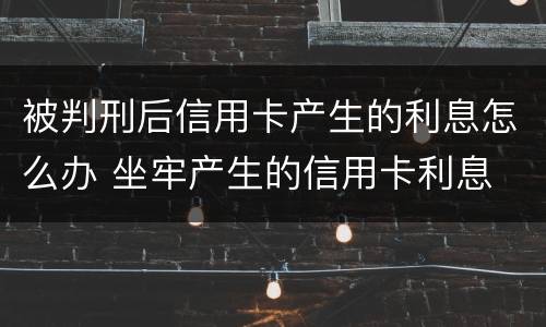 被判刑后信用卡产生的利息怎么办 坐牢产生的信用卡利息