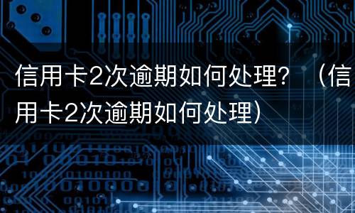 信用卡2次逾期如何处理？（信用卡2次逾期如何处理）