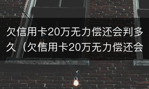 欠信用卡20万无力偿还会判多久（欠信用卡20万无力偿还会判多久刑期）
