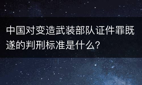中国对变造武装部队证件罪既遂的判刑标准是什么？