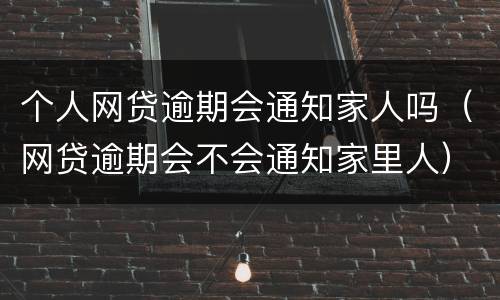 个人网贷逾期会通知家人吗（网贷逾期会不会通知家里人）