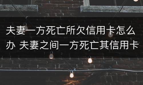 夫妻一方死亡所欠信用卡怎么办 夫妻之间一方死亡其信用卡欠款需要另一方偿还吗