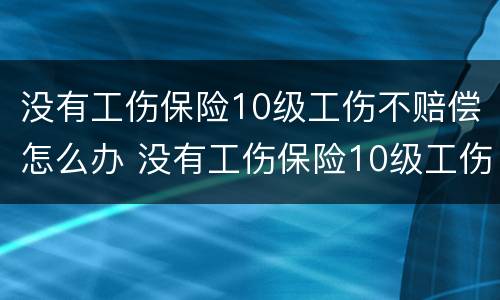 没有工伤保险10级工伤不赔偿怎么办 没有工伤保险10级工伤不赔偿怎么办呢