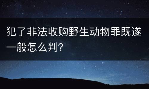 犯了非法收购野生动物罪既遂一般怎么判？
