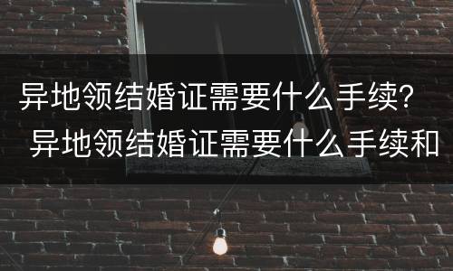 异地领结婚证需要什么手续？ 异地领结婚证需要什么手续和证件
