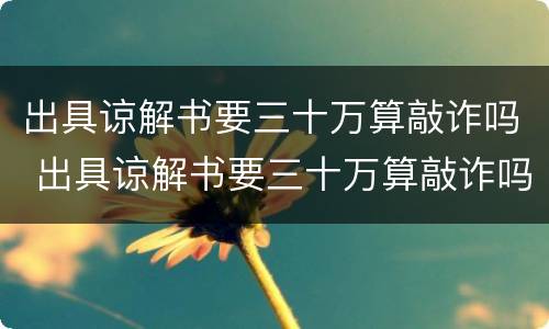 出具谅解书要三十万算敲诈吗 出具谅解书要三十万算敲诈吗判几年