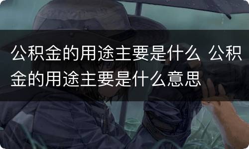 公积金的用途主要是什么 公积金的用途主要是什么意思