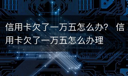 信用卡欠了一万五怎么办？ 信用卡欠了一万五怎么办理