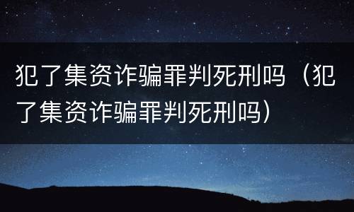 犯了集资诈骗罪判死刑吗（犯了集资诈骗罪判死刑吗）