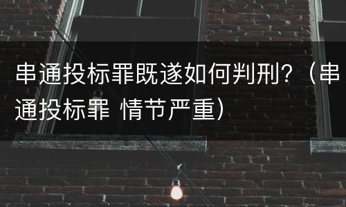 串通投标罪既遂如何判刑?（串通投标罪 情节严重）