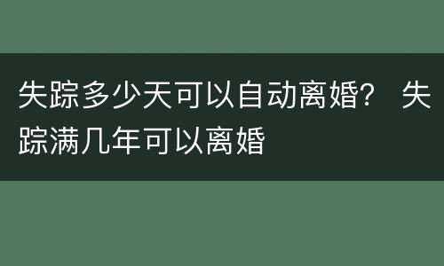 失踪多少天可以自动离婚？ 失踪满几年可以离婚