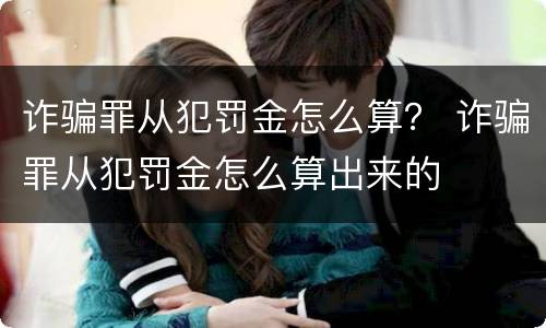 诈骗罪从犯罚金怎么算？ 诈骗罪从犯罚金怎么算出来的