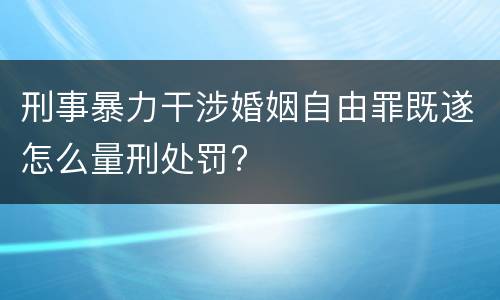 刑事暴力干涉婚姻自由罪既遂怎么量刑处罚?