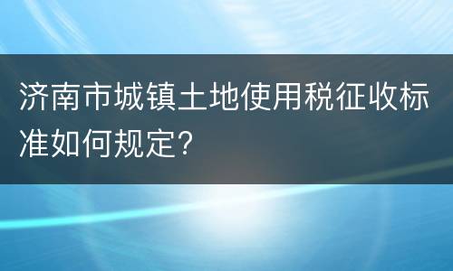 济南市城镇土地使用税征收标准如何规定?