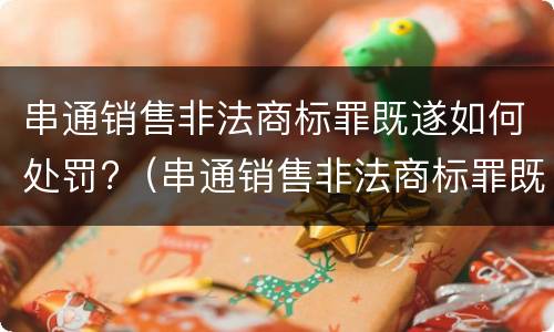 串通销售非法商标罪既遂如何处罚?（串通销售非法商标罪既遂如何处罚标准）