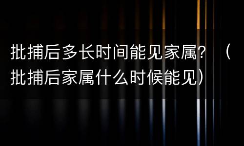 批捕后多长时间能见家属？（批捕后家属什么时候能见）