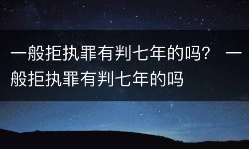 一般拒执罪有判七年的吗？ 一般拒执罪有判七年的吗