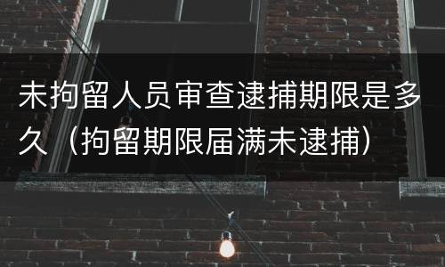 未拘留人员审查逮捕期限是多久（拘留期限届满未逮捕）
