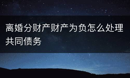 离婚分财产财产为负怎么处理共同债务