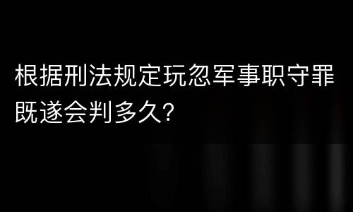 根据刑法规定玩忽军事职守罪既遂会判多久？