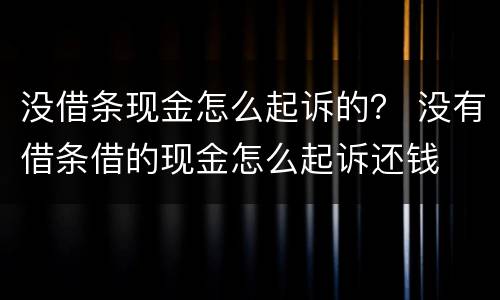 没借条现金怎么起诉的？ 没有借条借的现金怎么起诉还钱
