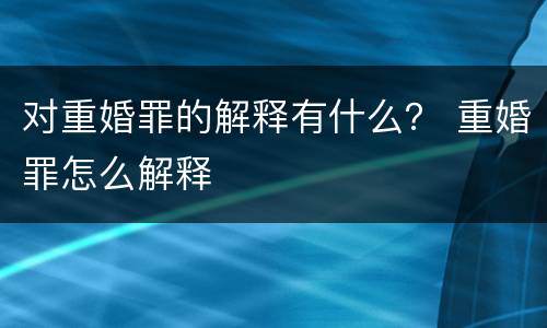 对重婚罪的解释有什么？ 重婚罪怎么解释