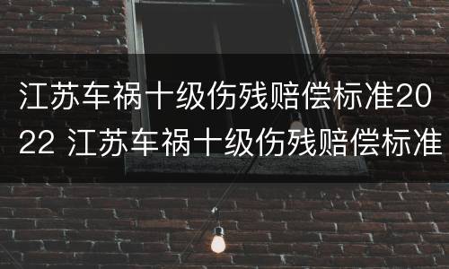 江苏车祸十级伤残赔偿标准2022 江苏车祸十级伤残赔偿标准2022多少